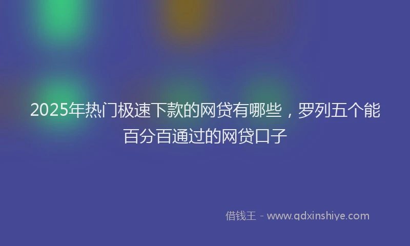 2025年热门极速下款的网贷有哪些，罗列五个能百分百通过的网贷口子