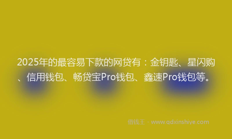 2025年的最容易下款的网贷有：金钥匙、星闪购、信用钱包、畅贷宝Pro钱包、鑫速Pro钱包等。