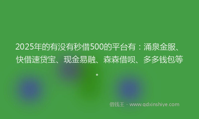 2025年的有没有秒借500的平台有：涌泉金服、快借速贷宝、现金易融、森森借呗、多多钱包等。