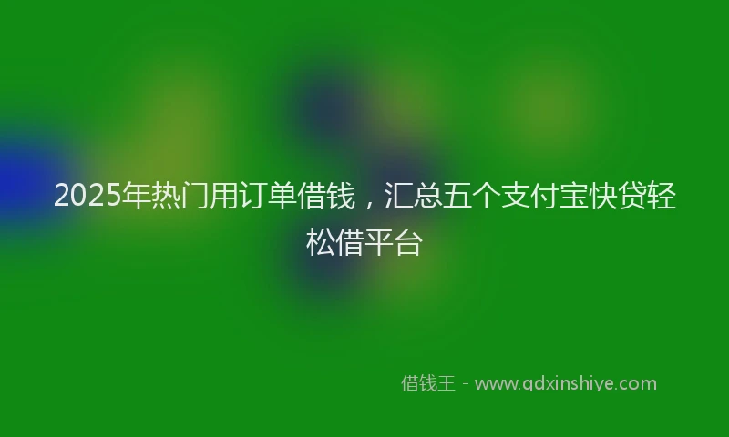2025年热门用订单借钱，汇总五个支付宝快贷轻松借平台