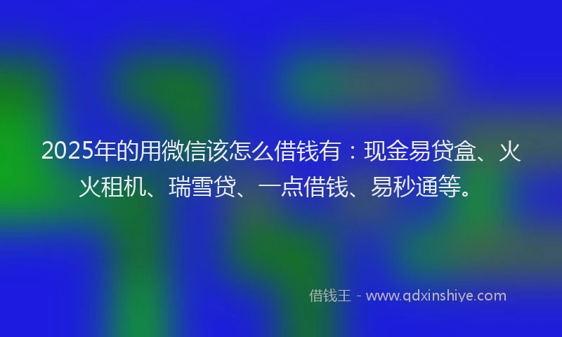 2025年的用微信该怎么借钱有：现金易贷盒、火火租机、瑞雪贷、一点借钱、易秒通等。