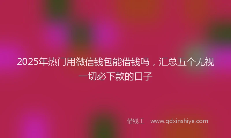 2025年热门用微信钱包能借钱吗，汇总五个无视一切必下款的口子