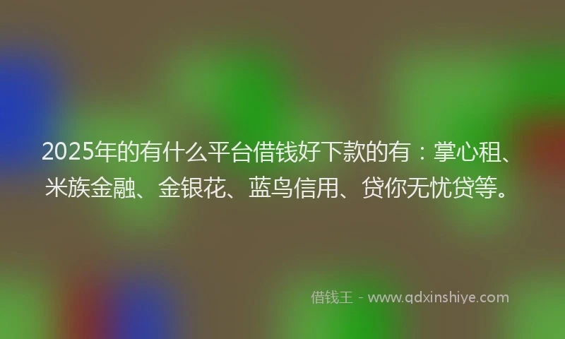 2025年的有什么平台借钱好下款的有：掌心租、米族金融、金银花、蓝鸟信用、贷你无忧贷等。