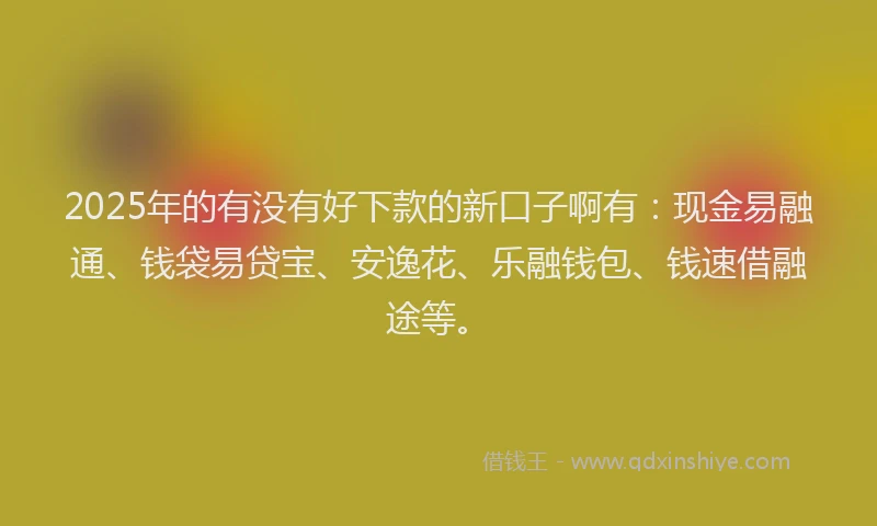 2025年的有没有好下款的新口子啊有：现金易融通、钱袋易贷宝、安逸花、乐融钱包、钱速借融途等。