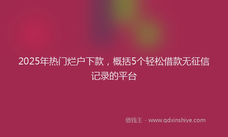 2025年热门烂户下款，概括5个轻松借款无征信记录的平台