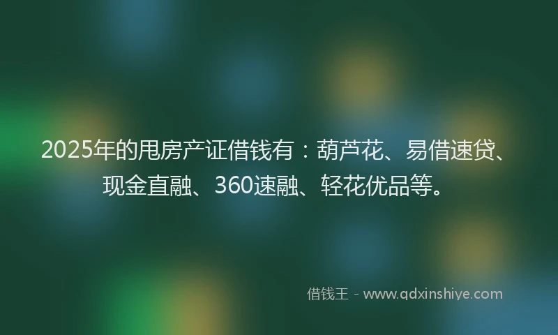 2025年的甩房产证借钱有：葫芦花、易借速贷、现金直融、360速融、轻花优品等。