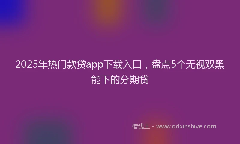 2025年热门款贷app下载入口，盘点5个无视双黑能下的分期贷