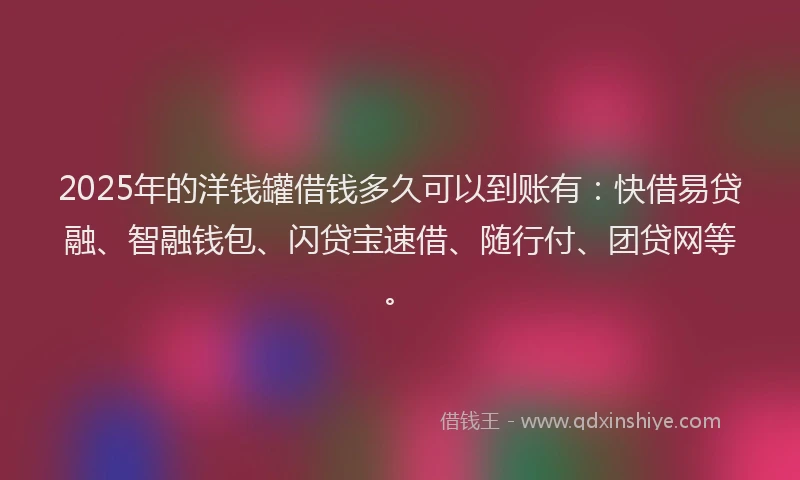 2025年的洋钱罐借钱多久可以到账有：快借易贷融、智融钱包、闪贷宝速借、随行付、团贷网等。