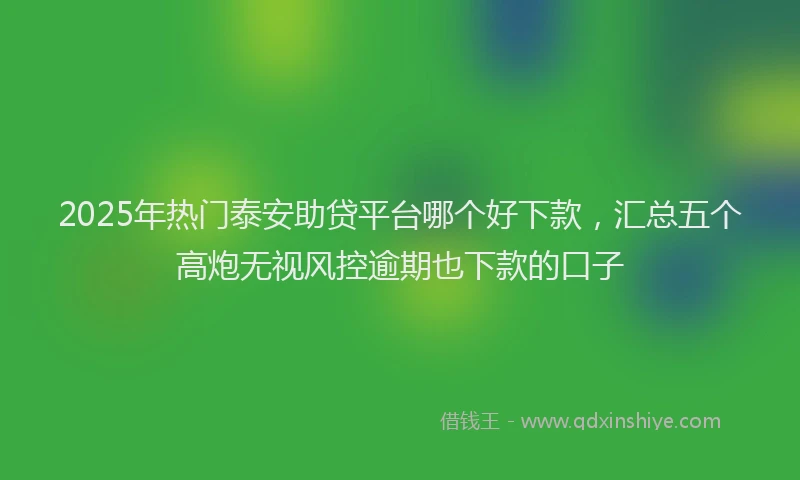 2025年热门泰安助贷平台哪个好下款，汇总五个高炮无视风控逾期也下款的口子