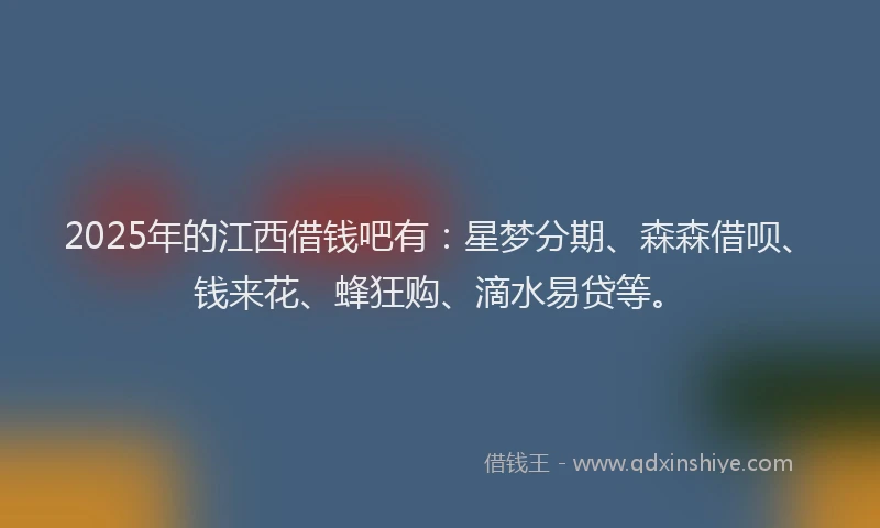 2025年的江西借钱吧有：星梦分期、森森借呗、钱来花、蜂狂购、滴水易贷等。