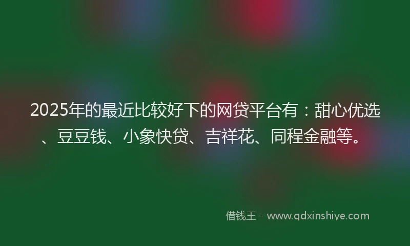 2025年的最近比较好下的网贷平台有：甜心优选、豆豆钱、小象快贷、吉祥花、同程金融等。