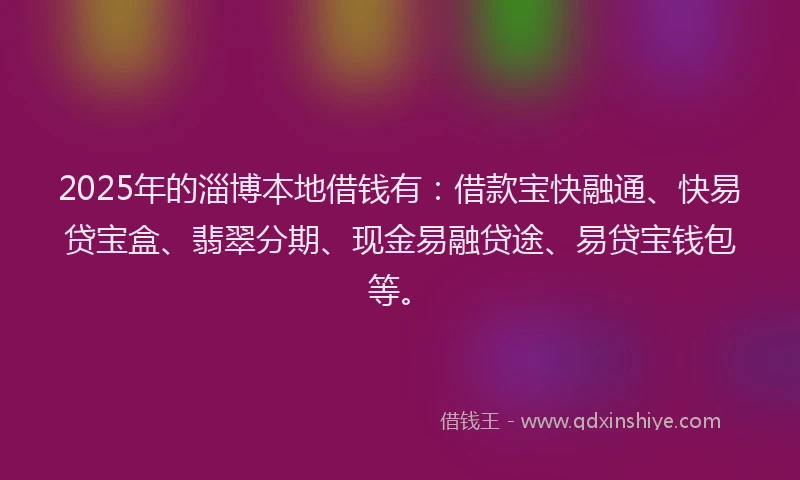 2025年的淄博本地借钱有：借款宝快融通、快易贷宝盒、翡翠分期、现金易融贷途、易贷宝钱包等。
