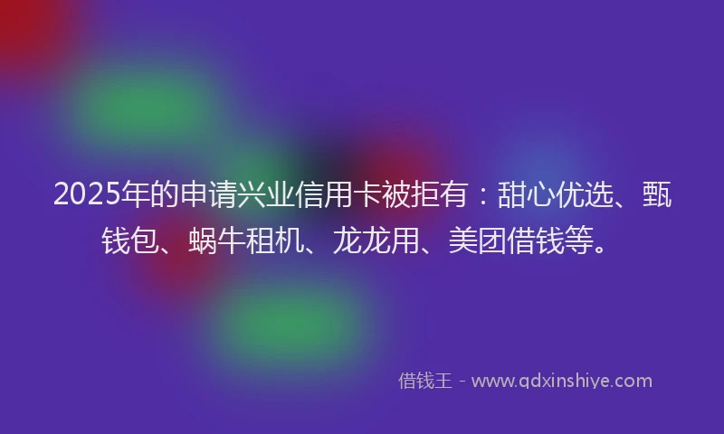 2025年的申请兴业信用卡被拒有：甜心优选、甄钱包、蜗牛租机、龙龙用、美团借钱等。