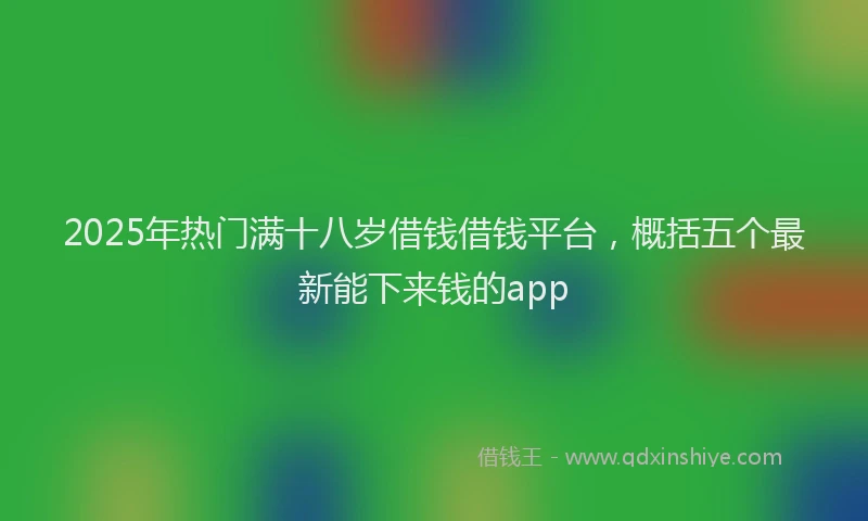 2025年热门满十八岁借钱借钱平台，概括五个最新能下来钱的app