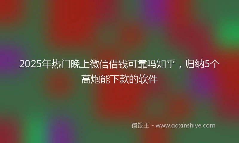 2025年热门晚上微信借钱可靠吗知乎，归纳5个高炮能下款的软件