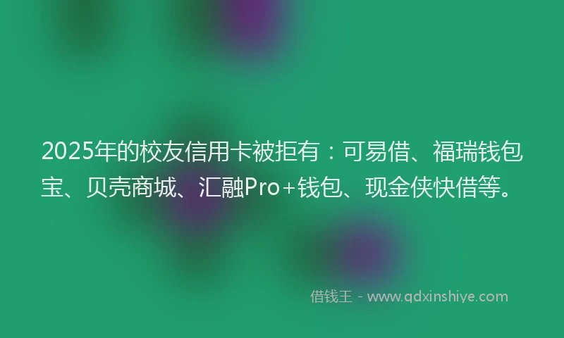 2025年的校友信用卡被拒有：可易借、福瑞钱包宝、贝壳商城、汇融Pro+钱包、现金侠快借等。