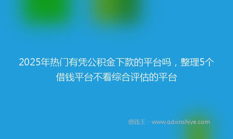 2025年热门有凭公积金下款的平台吗，整理5个借钱平台不看综合评估的平台