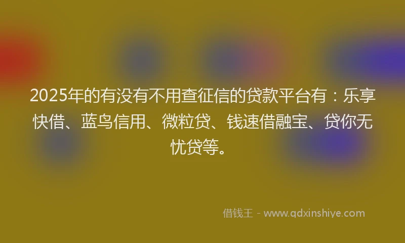 2025年的有没有不用查征信的贷款平台有：乐享快借、蓝鸟信用、微粒贷、钱速借融宝、贷你无忧贷等。