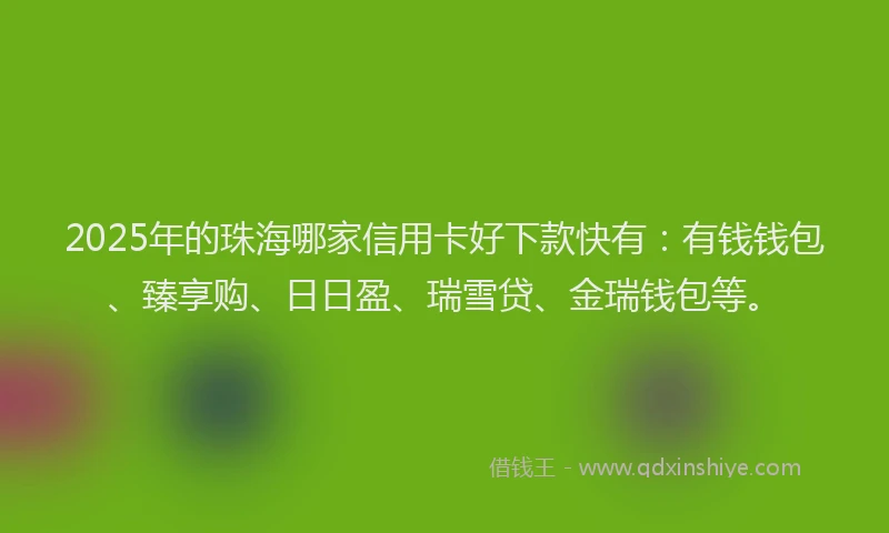 2025年的珠海哪家信用卡好下款快有：有钱钱包、臻享购、日日盈、瑞雪贷、金瑞钱包等。
