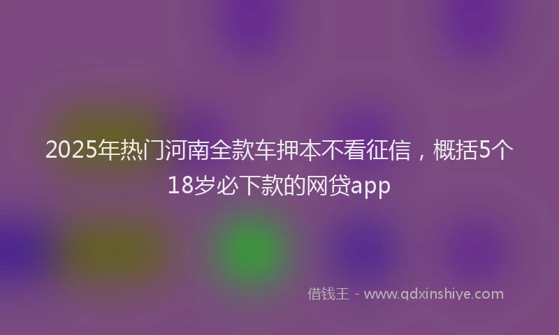 2025年热门河南全款车押本不看征信，概括5个18岁必下款的网贷app