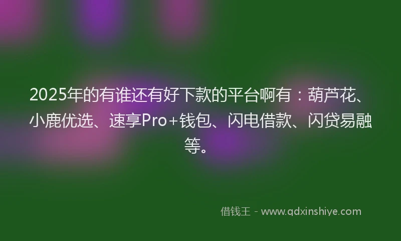 2025年的有谁还有好下款的平台啊有：葫芦花、小鹿优选、速享Pro+钱包、闪电借款、闪贷易融等。