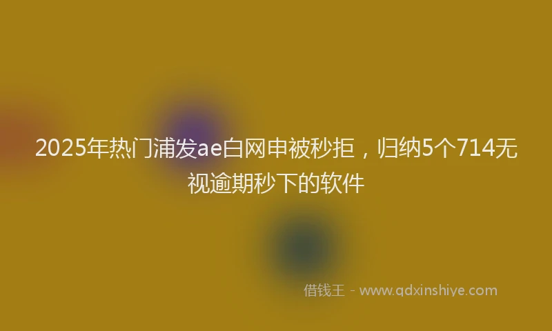 2025年热门浦发ae白网申被秒拒，归纳5个714无视逾期秒下的软件