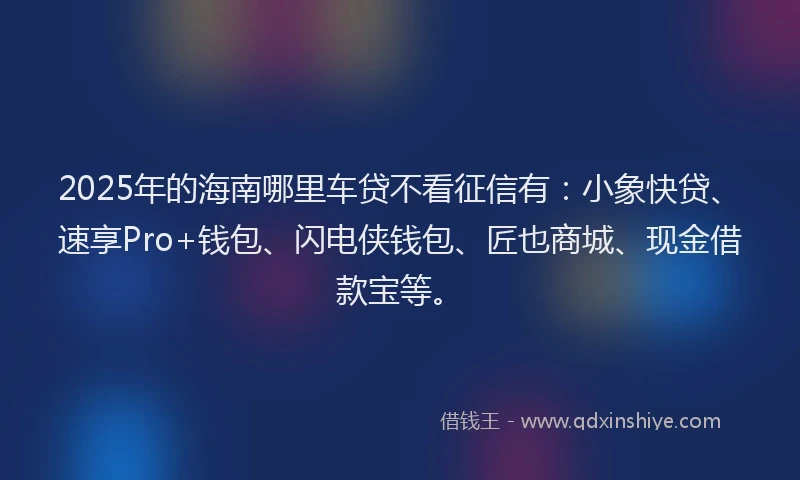2025年的海南哪里车贷不看征信有：小象快贷、速享Pro+钱包、闪电侠钱包、匠也商城、现金借款宝等。