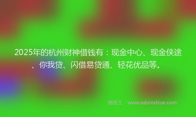 2025年的杭州财神借钱有：现金中心、现金侠途、你我贷、闪借易贷通、轻花优品等。