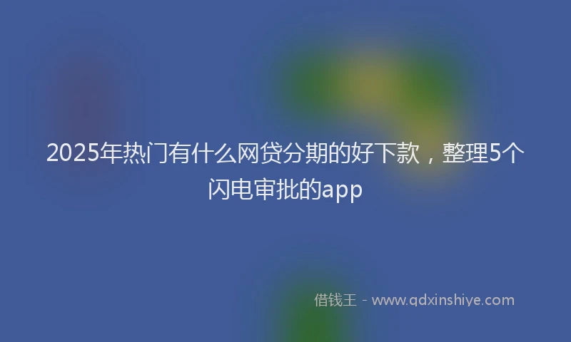 2025年热门有什么网贷分期的好下款，整理5个闪电审批的app