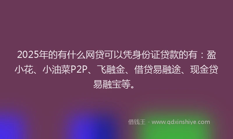 2025年的有什么网贷可以凭身份证贷款的有：盈小花、小油菜P2P、飞融金、借贷易融途、现金贷易融宝等。