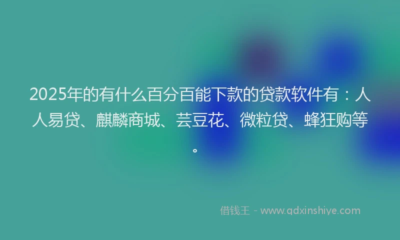 2025年的有什么百分百能下款的贷款软件有：人人易贷、麒麟商城、芸豆花、微粒贷、蜂狂购等。