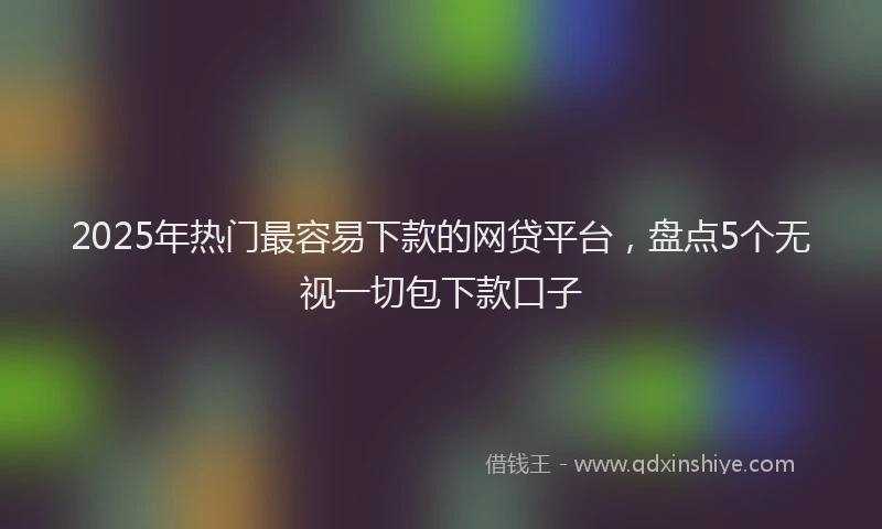 2025年热门最容易下款的网贷平台，盘点5个无视一切包下款口子