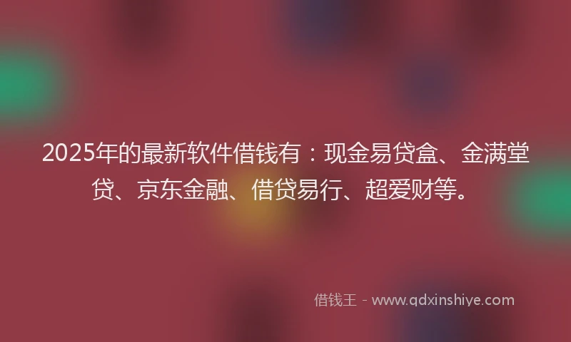 2025年的最新软件借钱有：现金易贷盒、金满堂贷、京东金融、借贷易行、超爱财等。