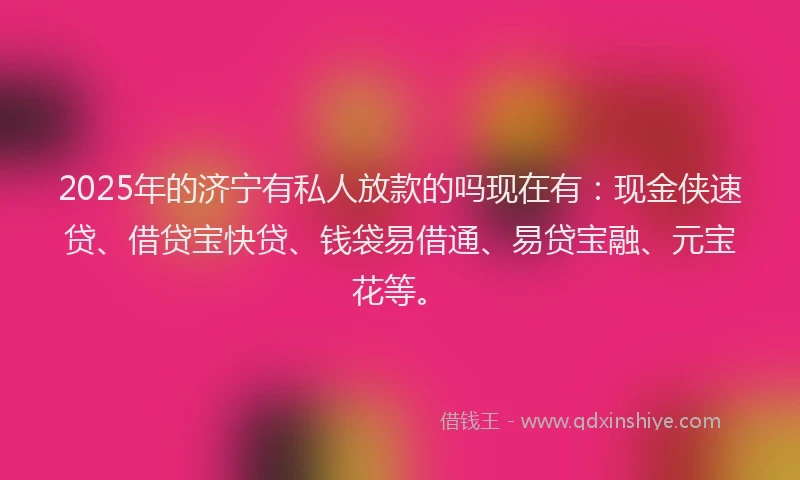 2025年的济宁有私人放款的吗现在有：现金侠速贷、借贷宝快贷、钱袋易借通、易贷宝融、元宝花等。