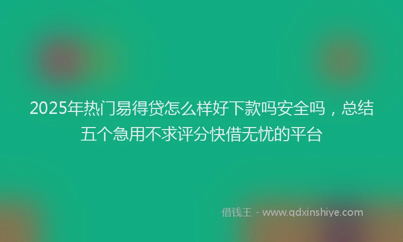 2025年热门易得贷怎么样好下款吗安全吗，总结五个急用不求评分快借无忧的平台