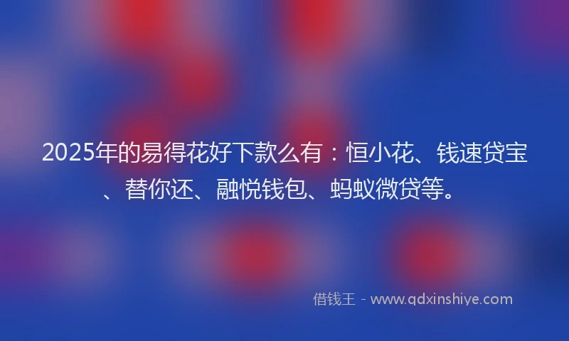 2025年的易得花好下款么有：恒小花、钱速贷宝、替你还、融悦钱包、蚂蚁微贷等。