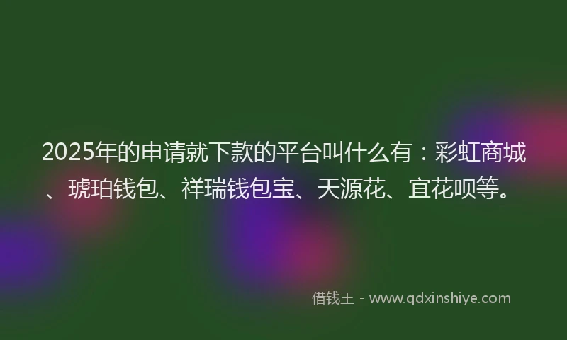 2025年的申请就下款的平台叫什么有：彩虹商城、琥珀钱包、祥瑞钱包宝、天源花、宜花呗等。