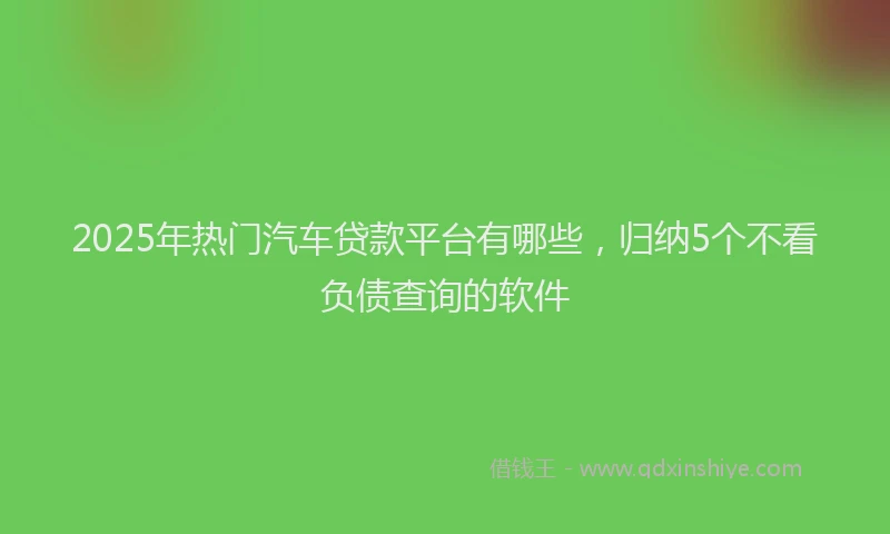2025年热门汽车贷款平台有哪些，归纳5个不看负债查询的软件
