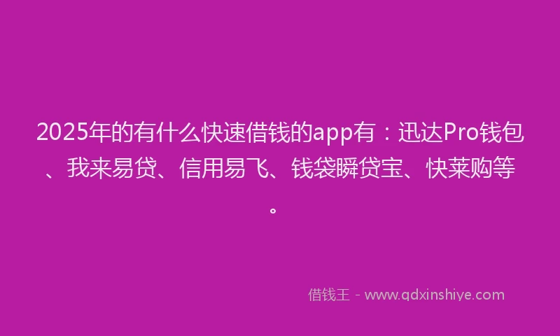 2025年的有什么快速借钱的app有：迅达Pro钱包、我来易贷、信用易飞、钱袋瞬贷宝、快莱购等。