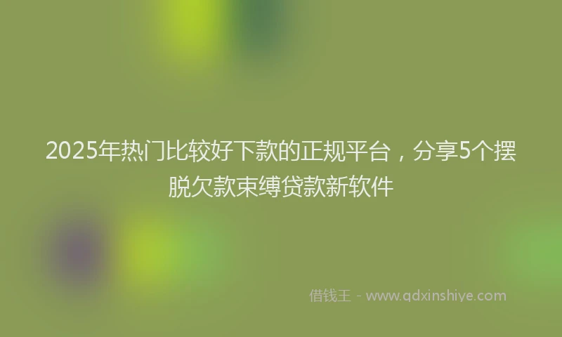 2025年热门比较好下款的正规平台，分享5个摆脱欠款束缚贷款新软件