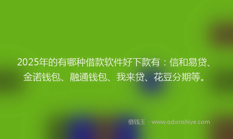 2025年的有哪种借款软件好下款有：信和易贷、金诺钱包、融通钱包、我来贷、花豆分期等。