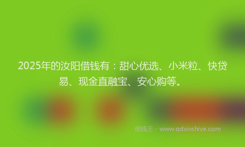2025年的汝阳借钱有：甜心优选、小米粒、快贷易、现金直融宝、安心购等。