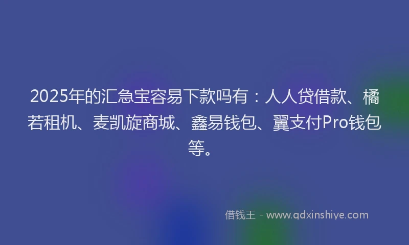 2025年的汇急宝容易下款吗有：人人贷借款、橘若租机、麦凯旋商城、鑫易钱包、翼支付Pro钱包等。