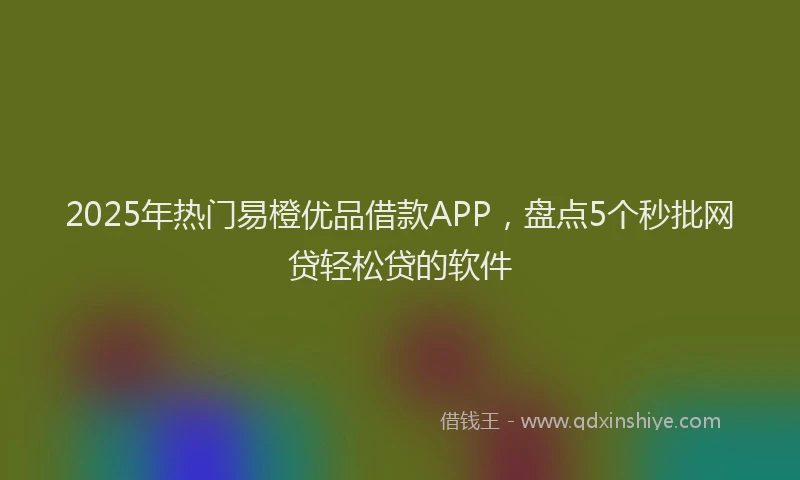 2025年热门易橙优品借款APP，盘点5个秒批网贷轻松贷的软件