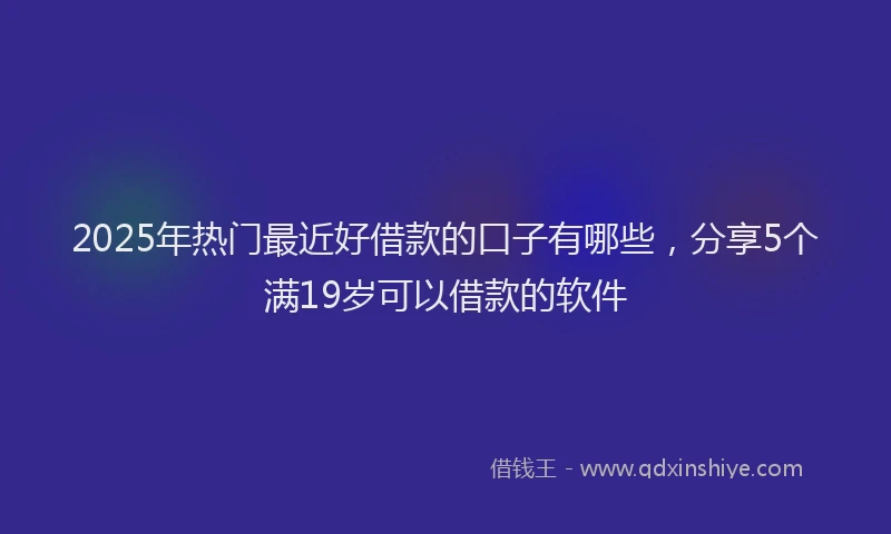 2025年热门最近好借款的口子有哪些，分享5个满19岁可以借款的软件