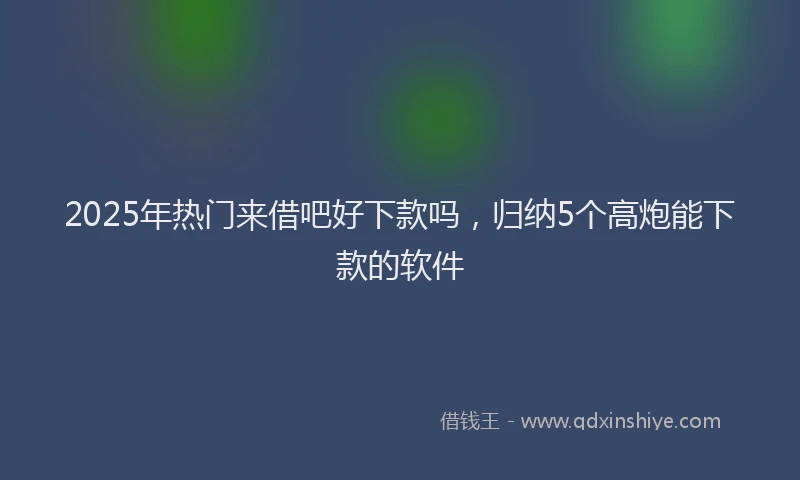2025年热门来借吧好下款吗，归纳5个高炮能下款的软件