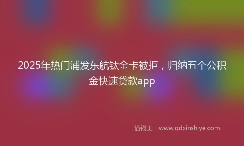 2025年热门浦发东航钛金卡被拒，归纳五个公积金快速贷款app