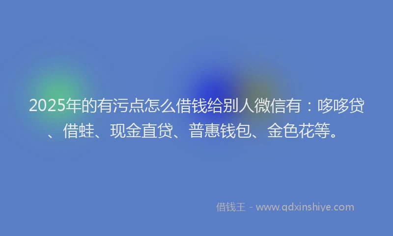 2025年的有污点怎么借钱给别人微信有：哆哆贷、借蛙、现金直贷、普惠钱包、金色花等。
