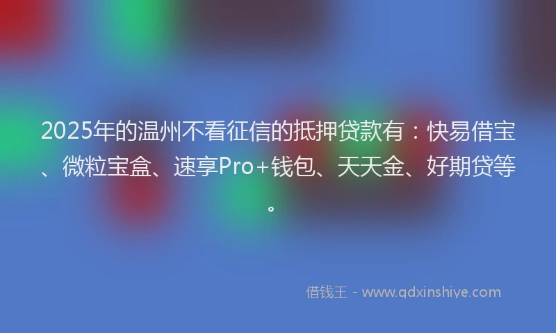 2025年的温州不看征信的抵押贷款有：快易借宝、微粒宝盒、速享Pro+钱包、天天金、好期贷等。