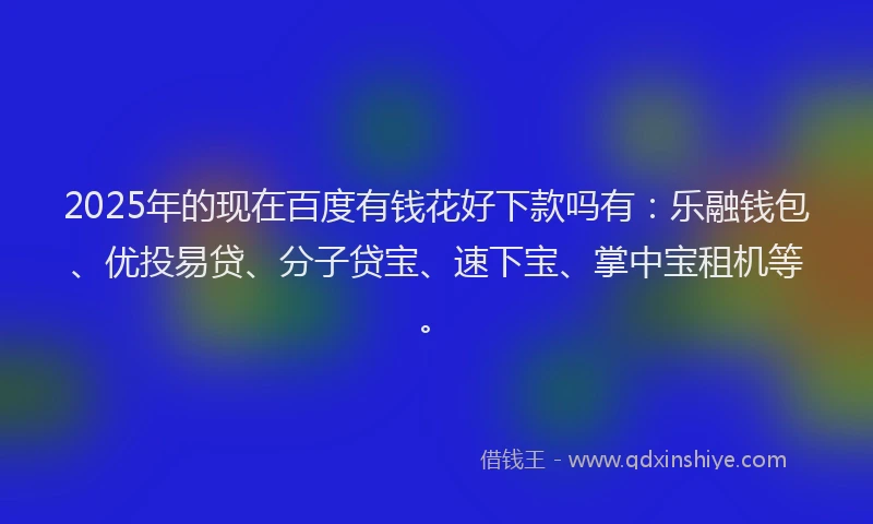 2025年的现在百度有钱花好下款吗有：乐融钱包、优投易贷、分子贷宝、速下宝、掌中宝租机等。